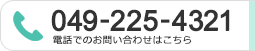 049-225-4321 受付時間10:00~18:30(月曜～金曜)