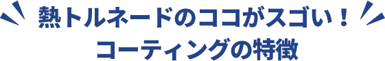 熱トルネードのココがスゴい！ コーティングの特徴