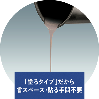 「塗るタイプ」だから省スペース・貼る手間不要