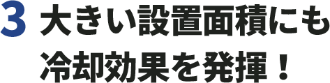 3.大きい設置面積にも冷却効果を発揮！