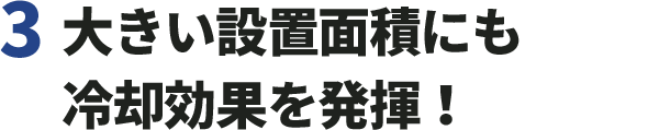 3.大きい設置面積にも冷却効果を発揮！